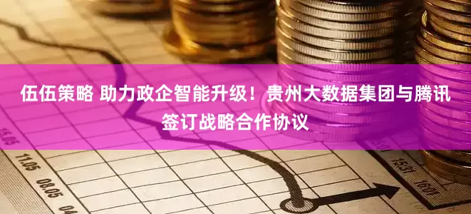 伍伍策略 助力政企智能升级！贵州大数据集团与腾讯签订战略合作协议