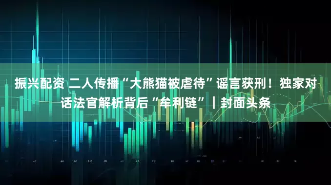 振兴配资 二人传播“大熊猫被虐待”谣言获刑！独家对话法官解析背后“牟利链”｜封面头条