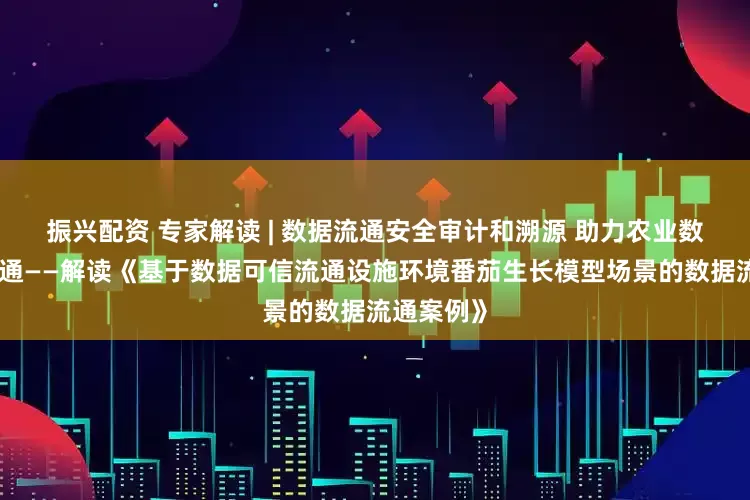 振兴配资 专家解读 | 数据流通安全审计和溯源 助力农业数据要素流通——解读《基于数据可信流通设施环境番茄生长模型场景的数据流通案例》