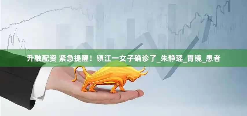 升融配资 紧急提醒！镇江一女子确诊了_朱静瑶_胃镜_患者