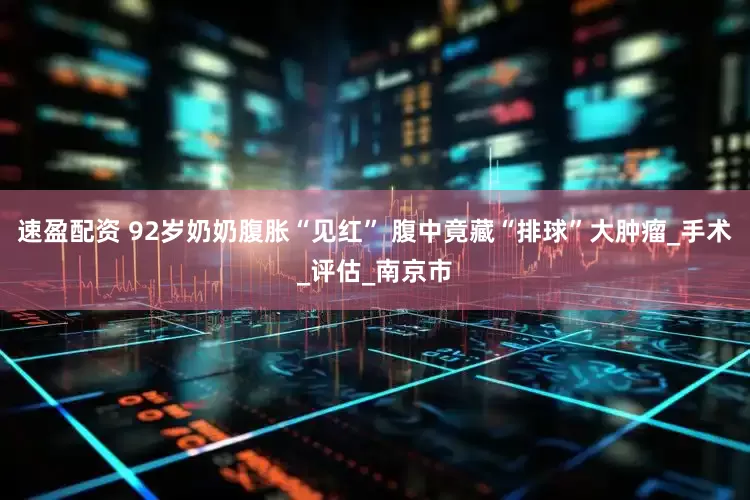 速盈配资 92岁奶奶腹胀“见红” 腹中竟藏“排球”大肿瘤_手术_评估_南京市