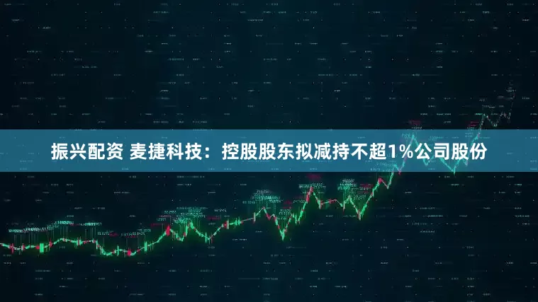 振兴配资 麦捷科技：控股股东拟减持不超1%公司股份