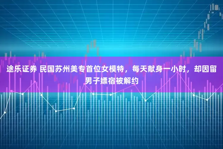 途乐证券 民国苏州美专首位女模特，每天献身一小时，却因留男子嫖宿被解约