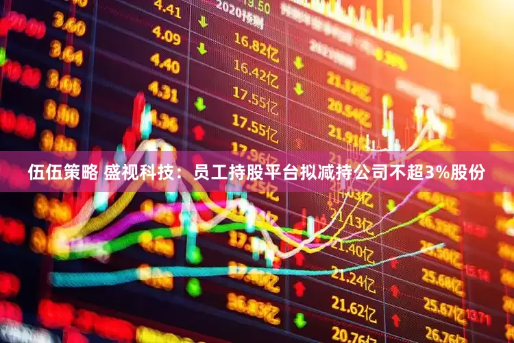 伍伍策略 盛视科技：员工持股平台拟减持公司不超3%股份