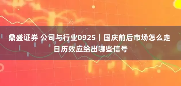鼎盛证券 公司与行业0925丨国庆前后市场怎么走 日历效应给出哪些信号