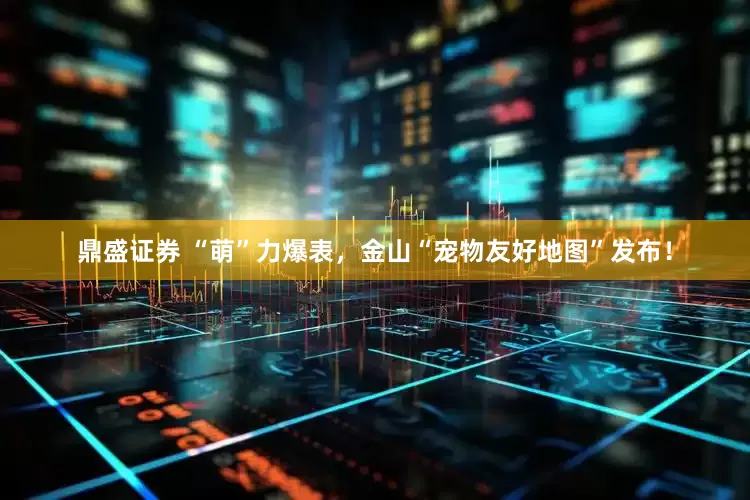 鼎盛证券 “萌”力爆表，金山“宠物友好地图”发布！