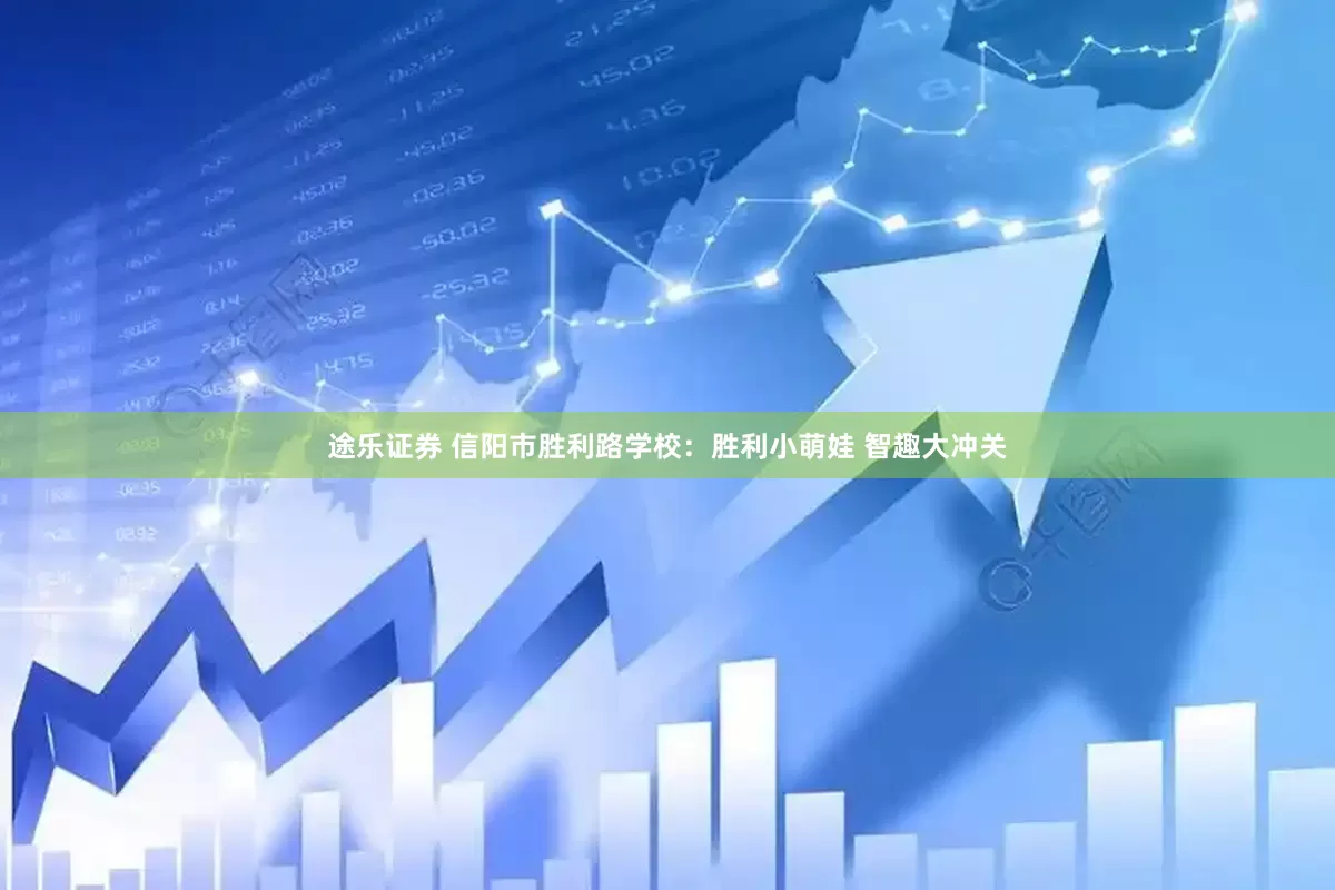 途乐证券 信阳市胜利路学校：胜利小萌娃 智趣大冲关