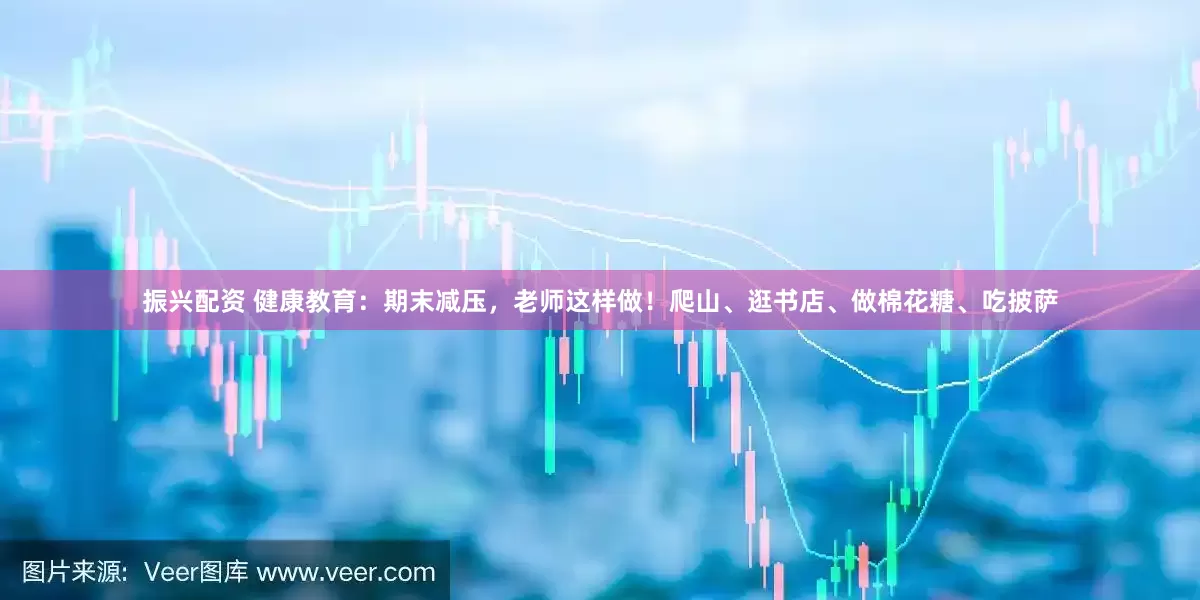 振兴配资 健康教育：期末减压，老师这样做！爬山、逛书店、做棉花糖、吃披萨