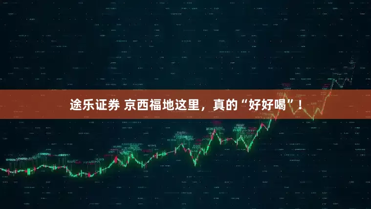 途乐证券 京西福地这里，真的“好好喝”！