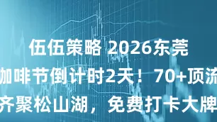伍伍策略 2026东莞湾区国际咖啡节倒计时2天！70+顶流咖啡品牌齐聚松山湖，免费打卡大牌特调，湖边喝咖啡松弛感爆棚！