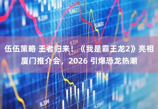 伍伍策略 王者归来！《我是霸王龙2》亮相厦门推介会，2026 引爆恐龙热潮